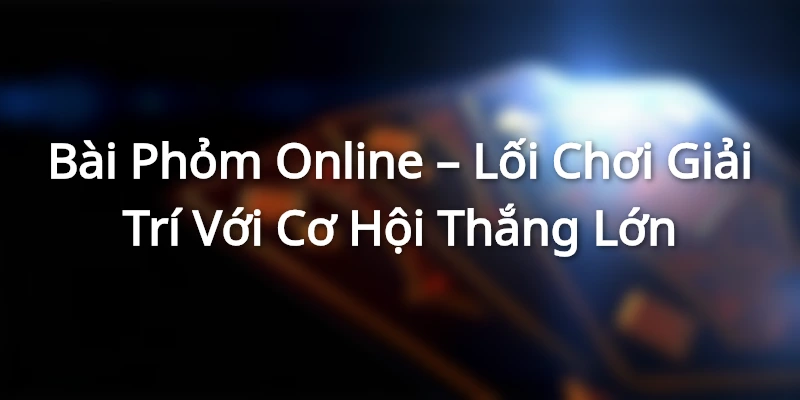 Bài Phỏm Online – Lối Chơi Giải Trí Với Cơ Hội Thắng Lớn