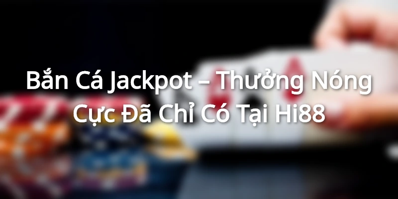 Bắn Cá Jackpot – Thưởng Nóng Cực Đã Chỉ Có Tại Hi88