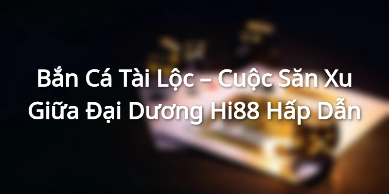 Bắn Cá Tài Lộc – Cuộc Săn Xu Giữa Đại Dương Hi88 Hấp Dẫn