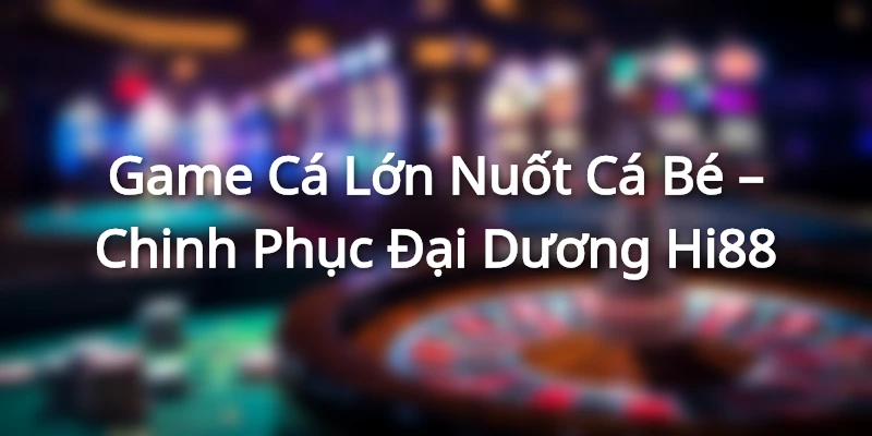 Game Cá Lớn Nuốt Cá Bé – Chinh Phục Đại Dương Hi88