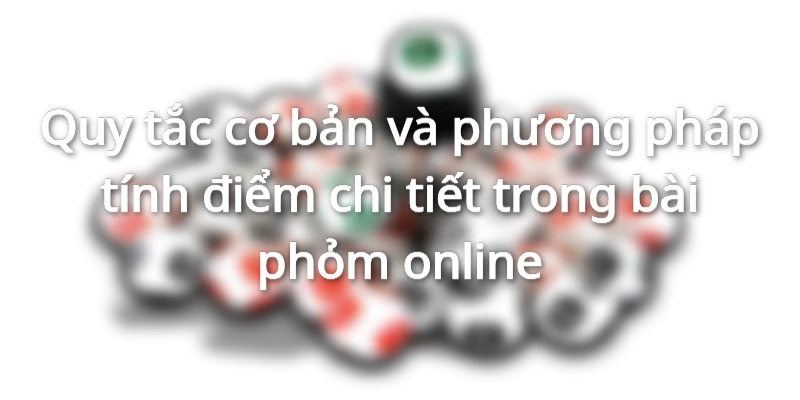 Luật chơi và cách tính điểm bài phỏm online