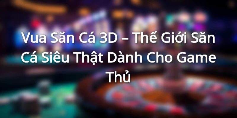 Vua Săn Cá 3D – Thế Giới Săn Cá Siêu Thật Dành Cho Game Thủ