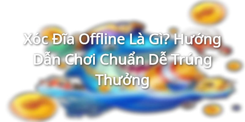 Xóc Đĩa Offline Là Gì? Hướng Dẫn Chơi Chuẩn Dễ Trúng Thưởng