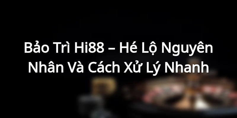 Bảo Trì Hi88 – Hé Lộ Nguyên Nhân Và Cách Xử Lý Nhanh