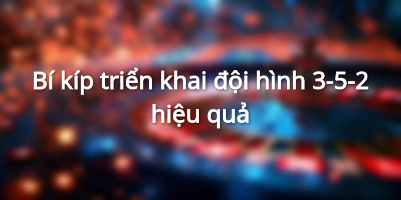 Bí kíp triển khai đội hình 3-5-2 hiệu quả