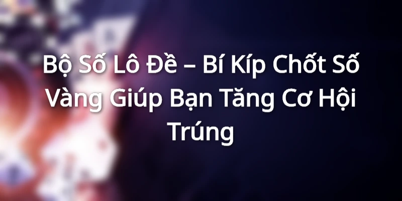 Bộ Số Lô Đề – Bí Kíp Chốt Số Vàng Giúp Bạn Tăng Cơ Hội Trúng