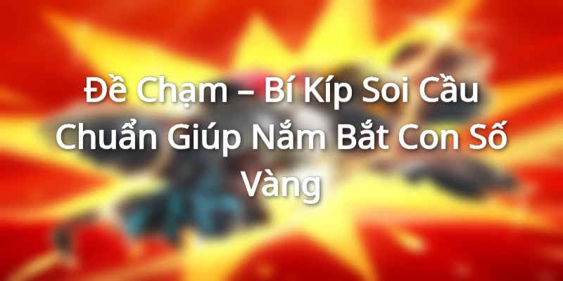 Đề Chạm – Bí Kíp Soi Cầu Chuẩn Giúp Nắm Bắt Con Số Vàng