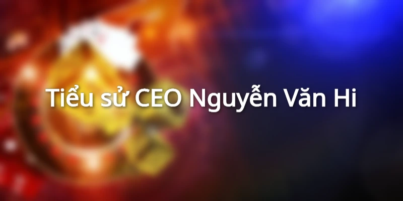 Đôi nét về CEO Nguyễn Văn Hi