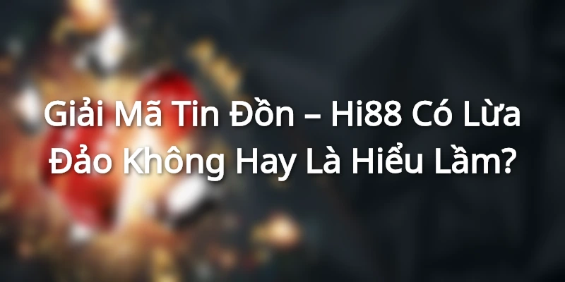 Giải Mã Tin Đồn – Hi88 Có Lừa Đảo Không Hay Là Hiểu Lầm?
