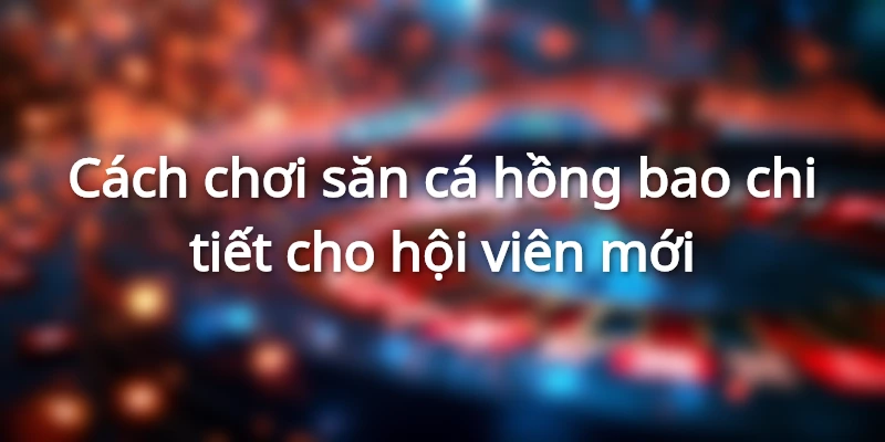 Hướng dẫn chơi săn cá hồng bao cho tân thủ