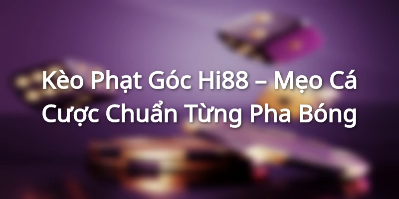 Kèo Phạt Góc Hi88 – Mẹo Cá Cược Chuẩn Từng Pha Bóng