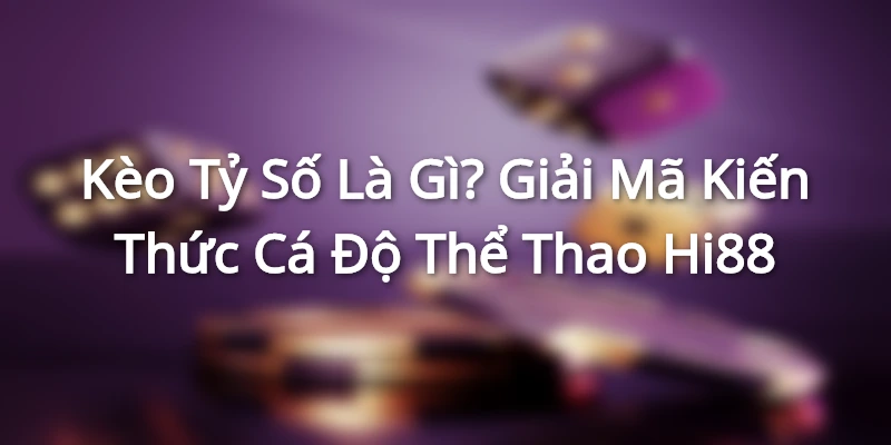 Kèo Tỷ Số Là Gì? Giải Mã Kiến Thức Cá Độ Thể Thao Hi88