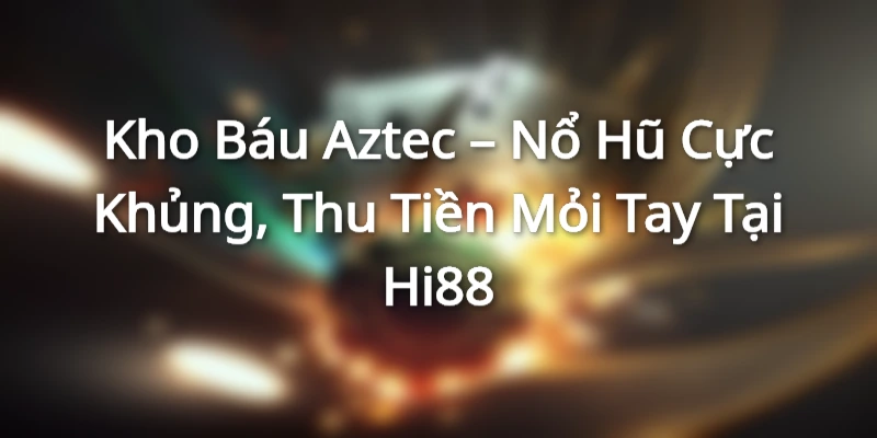 Kho Báu Aztec – Nổ Hũ Cực Khủng, Thu Tiền Mỏi Tay Tại Hi88