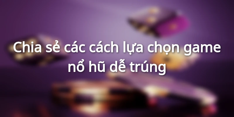 Mẹo chọn game nổ hũ dễ trúng thưởng