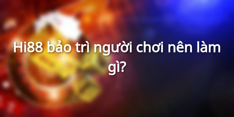 Người chơi cần chuẩn bị kỹ lưỡng mỗi lần bảo trì Hi88