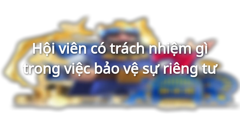 Trách nhiệm bảo vệ không gian riêng của thành viên Hi88
