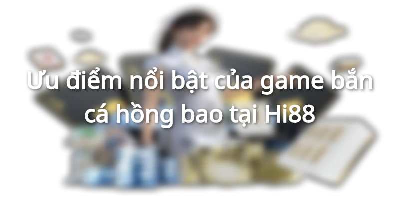Ưu điểm đặc biệt của game bắn cá hồng bao