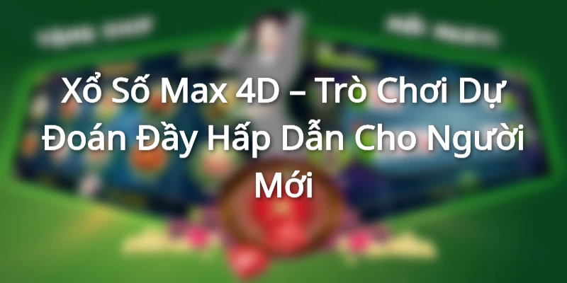 Xổ Số Max 4D – Trò Chơi Dự Đoán Đầy Hấp Dẫn Cho Người Mới