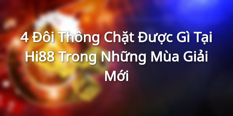 4 Đôi Thông Chặt Được Gì Tại Hi88 Trong Những Mùa Giải Mới