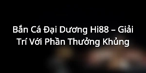 Bắn Cá Đại Dương Hi88 – Giải Trí Với Phần Thưởng Khủng