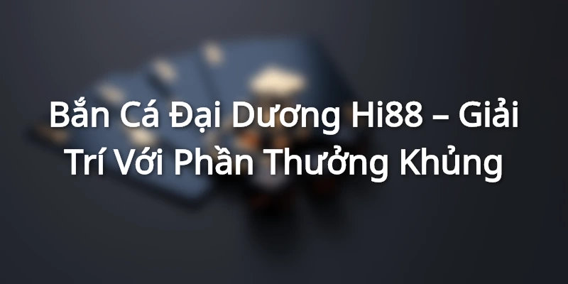Bắn Cá Đại Dương Hi88 – Giải Trí Với Phần Thưởng Khủng