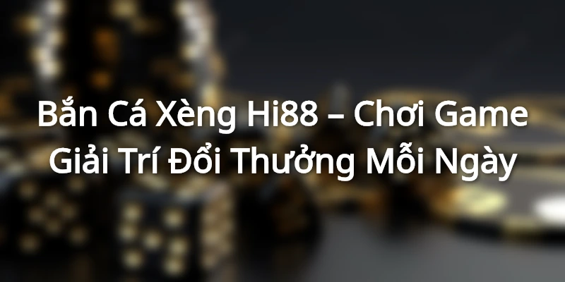 Bắn Cá Xèng Hi88 – Chơi Game Giải Trí Đổi Thưởng Mỗi Ngày