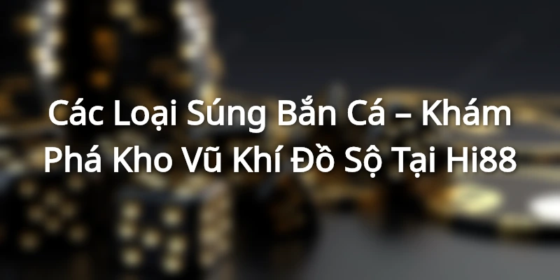 Các Loại Súng Bắn Cá – Khám Phá Kho Vũ Khí Đồ Sộ Tại Hi88