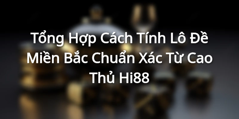Tổng Hợp Cách Tính Lô Đề Miền Bắc Chuẩn Xác Từ Cao Thủ Hi88