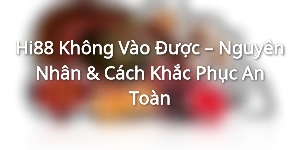 Hi88 Không Vào Được – Nguyên Nhân & Cách Khắc Phục An Toàn
