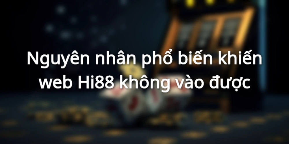 Hi88 không vào được - Nguyên nhân do đâu?