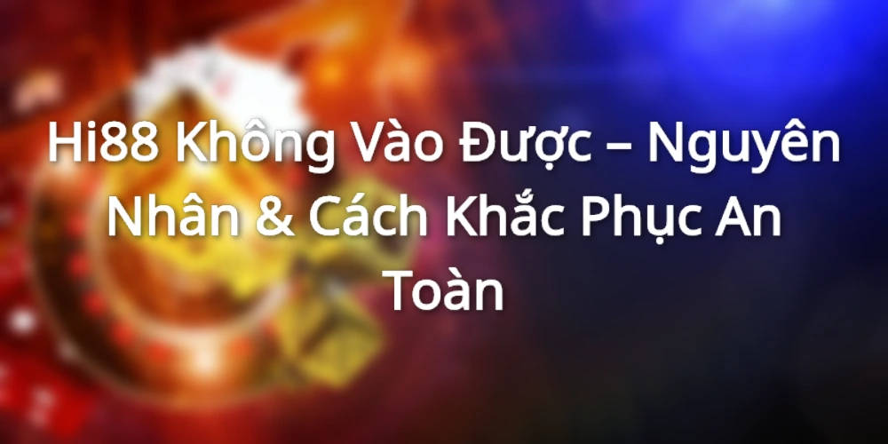Hi88 Không Vào Được – Nguyên Nhân & Cách Khắc Phục An Toàn