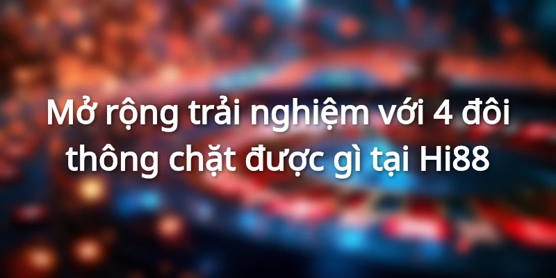 Mở rộng trải nghiệm với 4 đôi thông chặt được gì tại Hi88