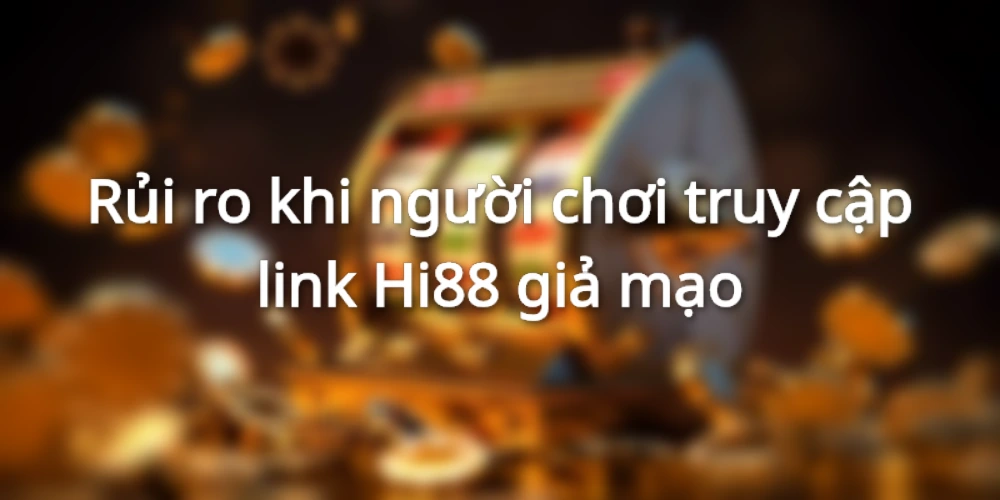 Những rủi ro khi truy cập link Hi88 giả mạo