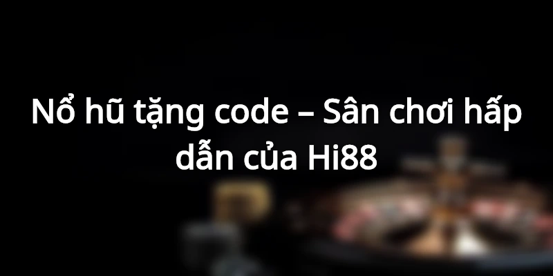 Nổ hũ tặng code – Siêu phẩm được yêu thích tại Hi88