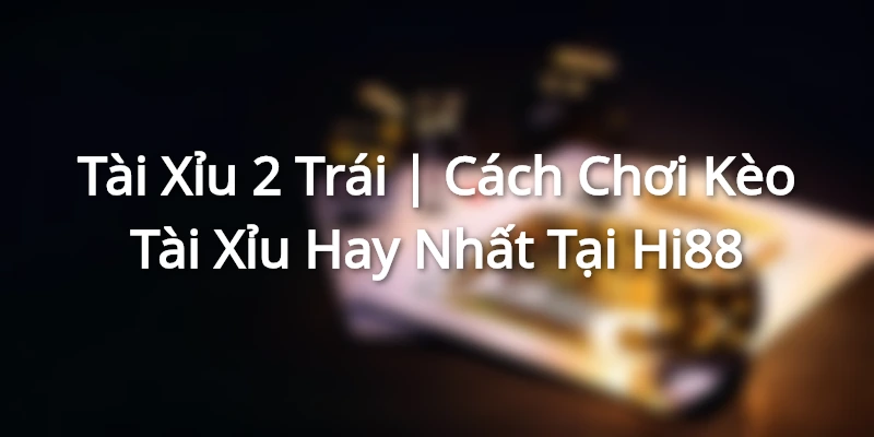 Tài Xỉu 2 Trái | Cách Chơi Kèo Tài Xỉu Hay Nhất Tại Hi88
