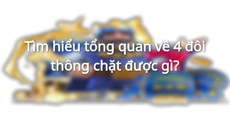 Tìm hiểu tổng quan về 4 đôi thông chặt được gì trong game tiến lên